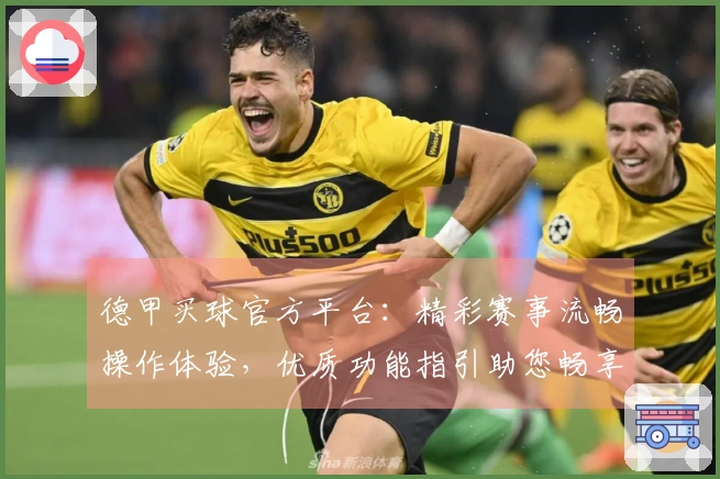 德甲买球官方平台：精彩赛事流畅操作体验，优质功能指引助您畅享体育直播