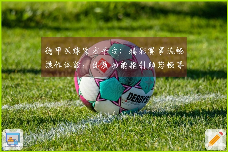 德甲买球官方平台：精彩赛事流畅操作体验，优质功能指引助您畅享体育直播