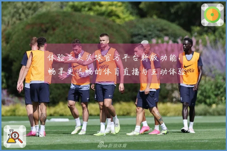 体验亚美买球官方平台新版功能，畅享更流畅的体育直播与互动体验