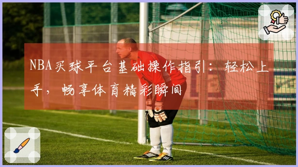 NBA买球平台基础操作指引：轻松上手，畅享体育精彩瞬间