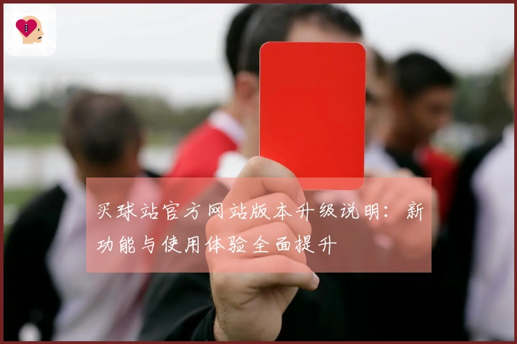 买球站官方网站版本升级说明:新功能与使用体验全面提升