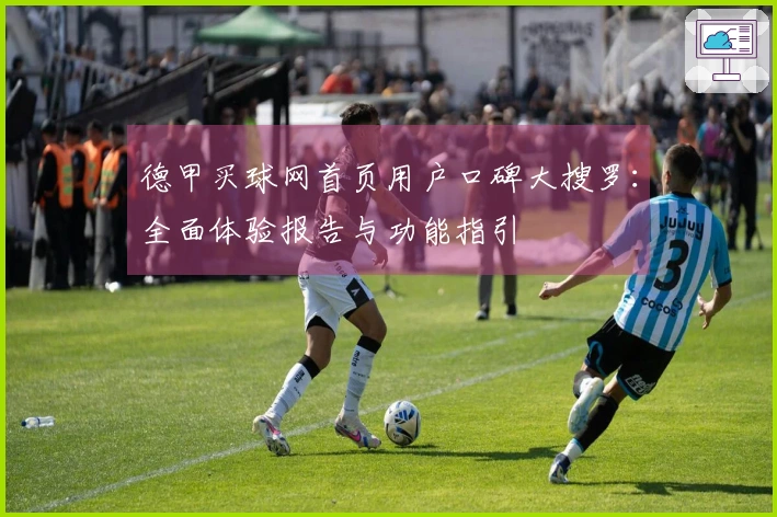 德甲买球网首页用户口碑大搜罗：全面体验报告与功能指引