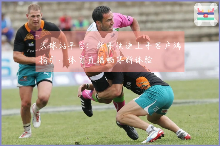 买球站平台：新手快速上手客户端指引，体育直播畅享新体验