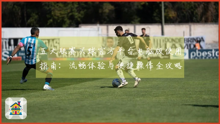 五大联赛买球官方平台电脑版使用指南：流畅体验与便捷操作全攻略