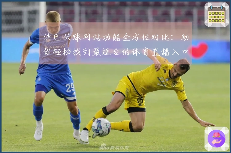 沙巴买球网站功能全方位对比：助你轻松找到最适合的体育直播入口和体验