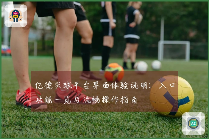 亿德买球平台界面体验说明：入口功能一览与流畅操作指南