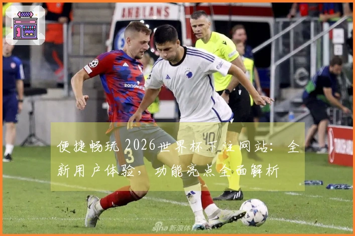 便捷畅玩 2026世界杯下注网站：全新用户体验，功能亮点全面解析