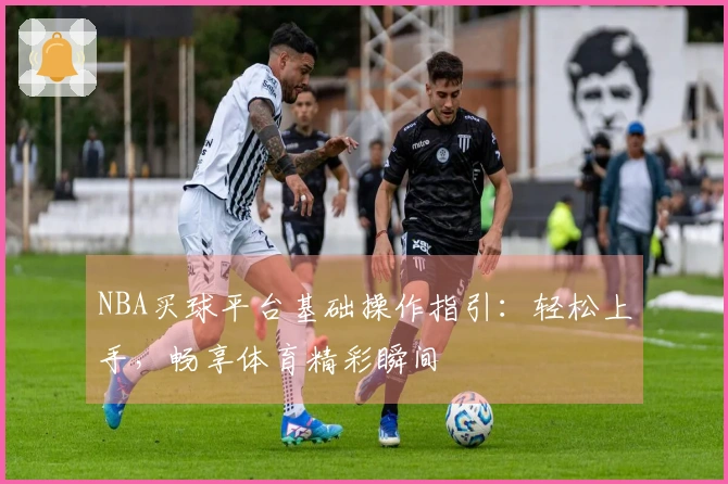 NBA买球平台基础操作指引：轻松上手，畅享体育精彩瞬间