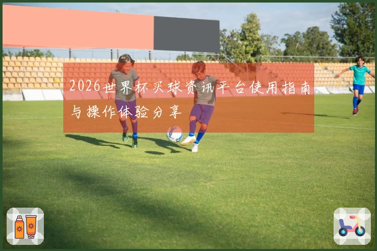 2026世界杯买球资讯平台使用指南与操作体验分享