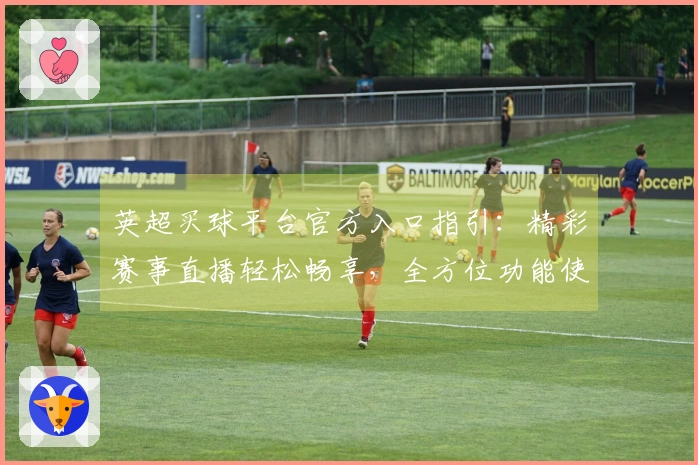 英超买球平台官方入口指引：精彩赛事直播轻松畅享，全方位功能使用指南