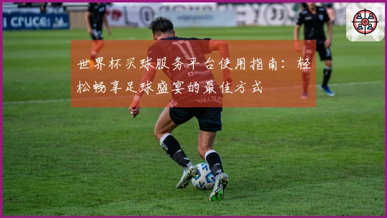 世界杯买球服务平台使用指南：轻松畅享足球盛宴的最佳方式