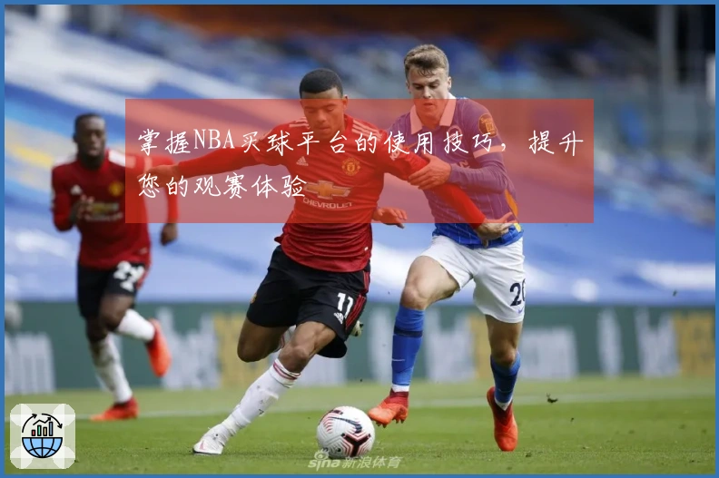 掌握NBA买球平台的使用技巧，提升您的观赛体验