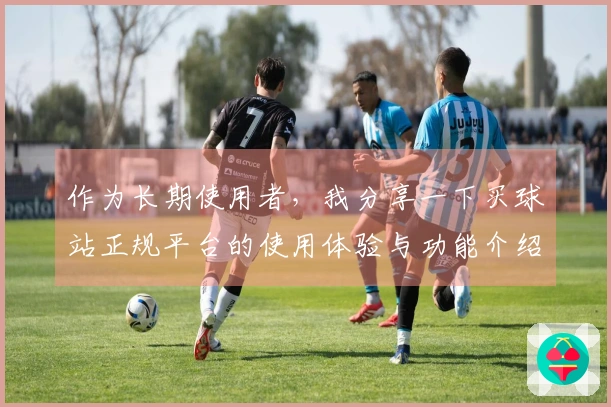 作为长期使用者，我分享一下买球站正规平台的使用体验与功能介绍