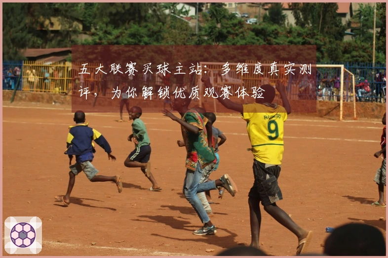 五大联赛买球主站：多维度真实测评，为你解锁优质观赛体验