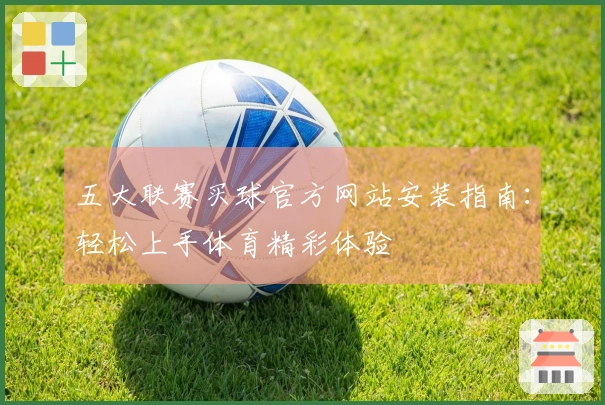 五大联赛买球官方网站安装指南：轻松上手体育精彩体验