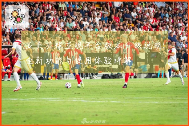亚美买球正规平台版本升级说明：全新功能与使用体验详解