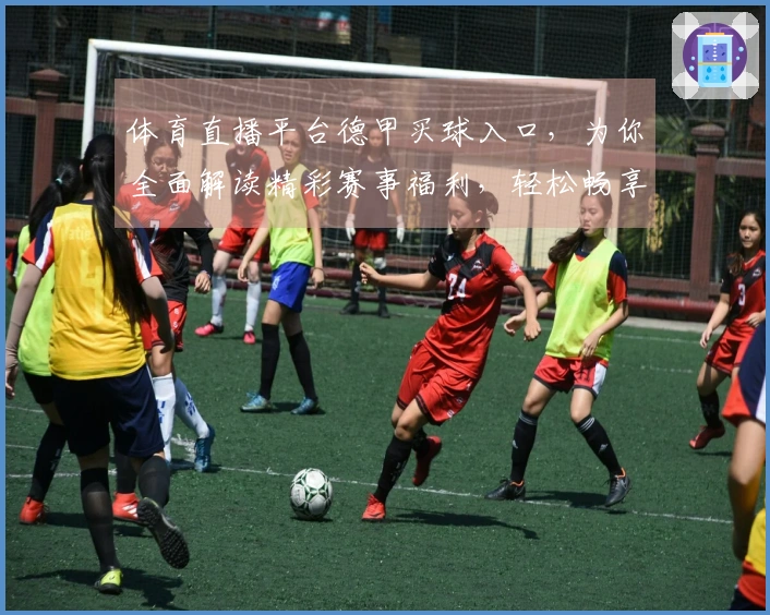 体育直播平台德甲买球入口，为你全面解读精彩赛事福利，轻松畅享观赛乐趣。