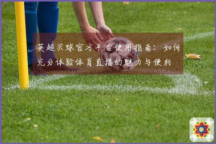 英超买球官方平台使用指南：如何充分体验体育直播的魅力与便利