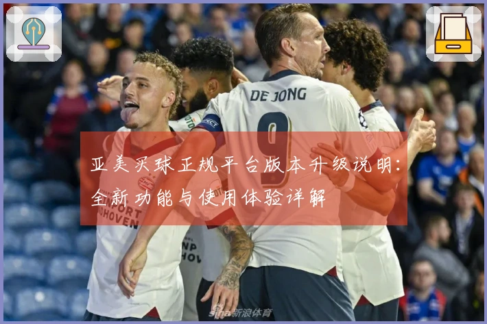 亚美买球正规平台版本升级说明：全新功能与使用体验详解