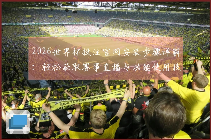 2026世界杯投注官网安装步骤详解：轻松获取赛事直播与功能使用技巧