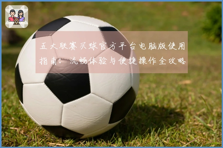 五大联赛买球官方平台电脑版使用指南：流畅体验与便捷操作全攻略