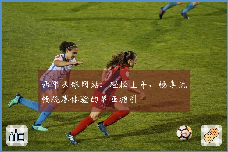西甲买球网站：轻松上手，畅享流畅观赛体验的界面指引