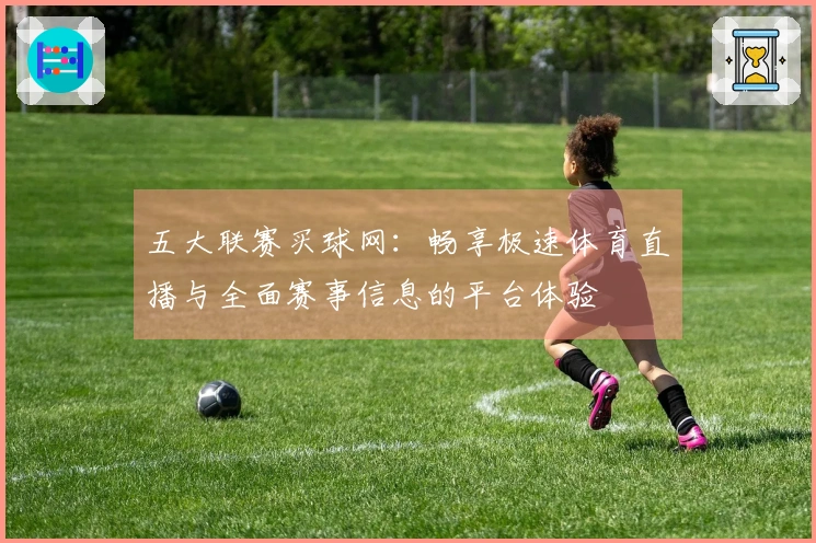五大联赛买球网：畅享极速体育直播与全面赛事信息的平台体验