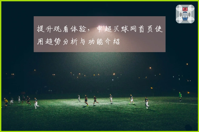 提升观看体验，中超买球网首页使用趋势分析与功能介绍