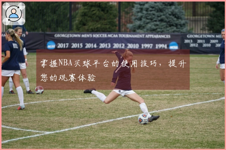 掌握NBA买球平台的使用技巧，提升您的观赛体验