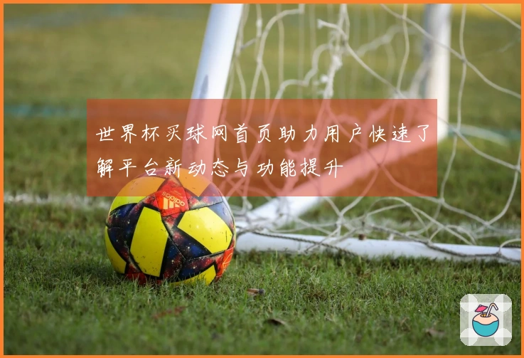 世界杯买球网首页助力用户快速了解平台新动态与功能提升