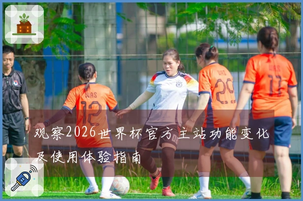 观察2026世界杯官方主站功能变化及使用体验指南