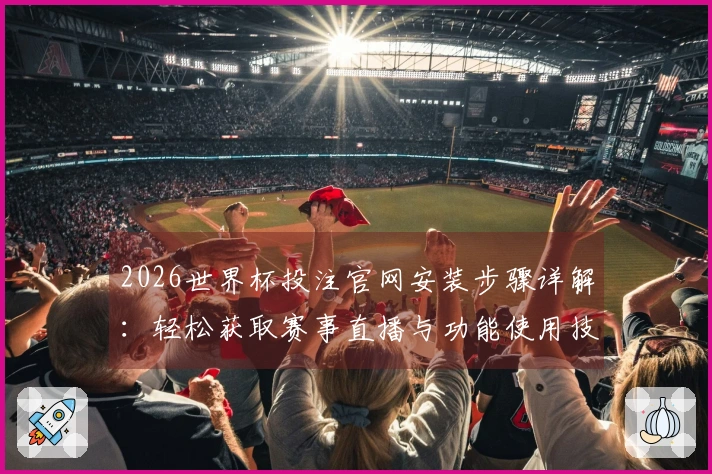 2026世界杯投注官网安装步骤详解：轻松获取赛事直播与功能使用技巧