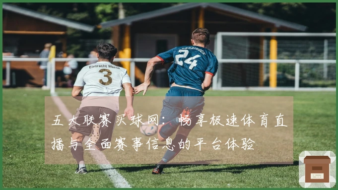 五大联赛买球网:畅享极速体育直播与全面赛事信息的平台体验